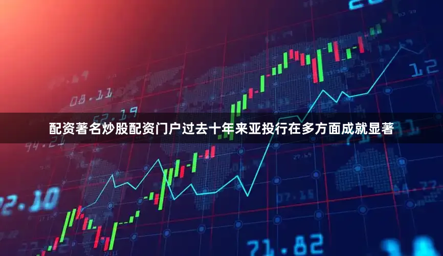 配资著名炒股配资门户过去十年来亚投行在多方面成就显著