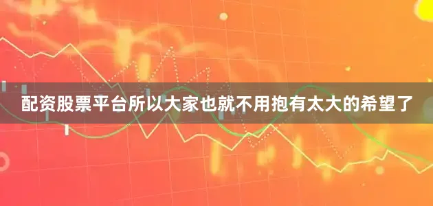 配资股票平台所以大家也就不用抱有太大的希望了