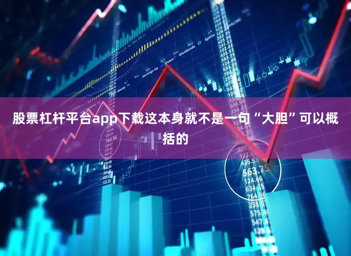 股票杠杆平台app下载这本身就不是一句“大胆”可以概括的