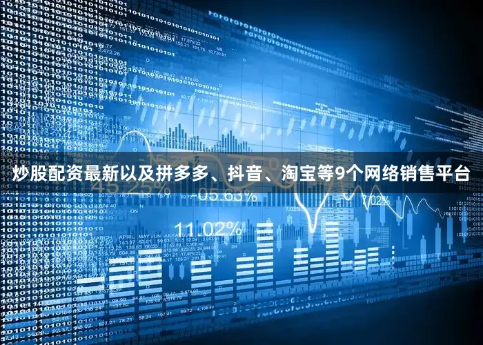 炒股配资最新以及拼多多、抖音、淘宝等9个网络销售平台