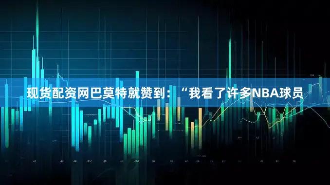 现货配资网巴莫特就赞到：“我看了许多NBA球员