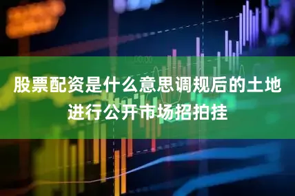 股票配资是什么意思调规后的土地进行公开市场招拍挂