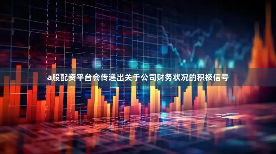 a股配资平台会传递出关于公司财务状况的积极信号