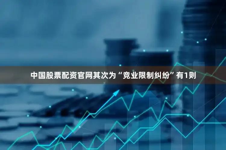 中国股票配资官网其次为“竞业限制纠纷”有1则