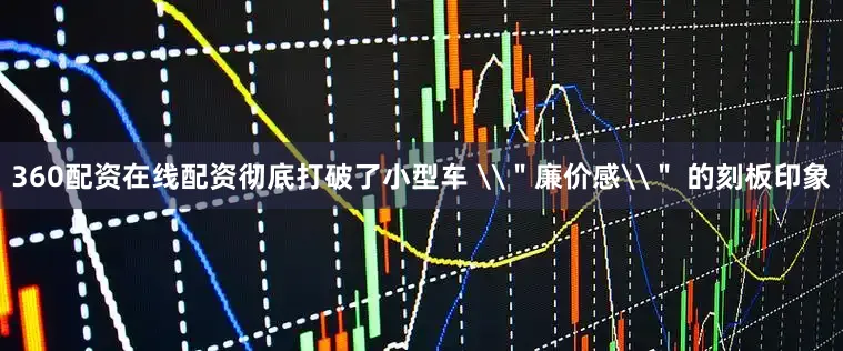 360配资在线配资彻底打破了小型车 \＂廉价感\＂ 的刻板印象