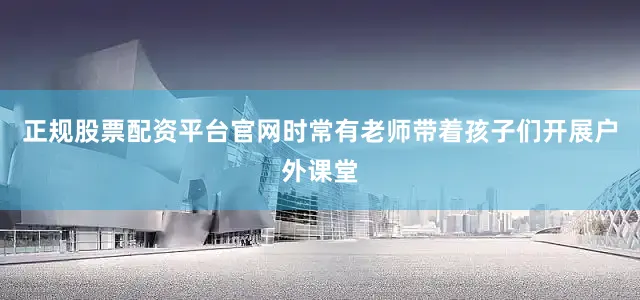 正规股票配资平台官网时常有老师带着孩子们开展户外课堂