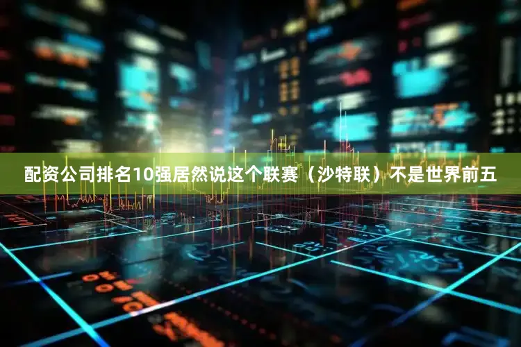配资公司排名10强居然说这个联赛（沙特联）不是世界前五