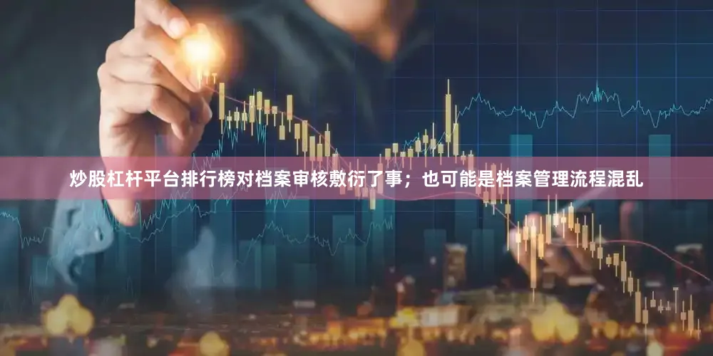 炒股杠杆平台排行榜对档案审核敷衍了事；也可能是档案管理流程混乱