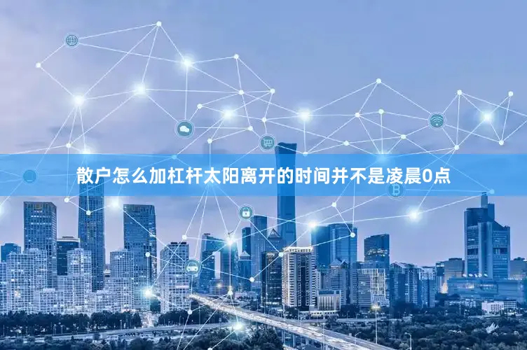散户怎么加杠杆太阳离开的时间并不是凌晨0点