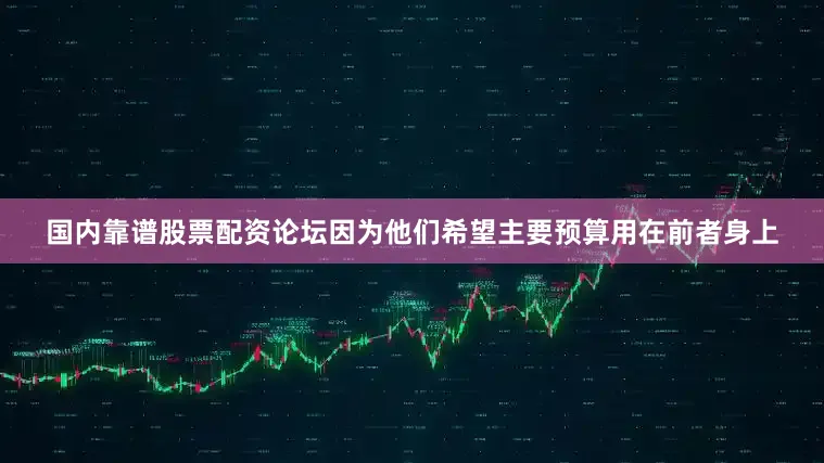 国内靠谱股票配资论坛因为他们希望主要预算用在前者身上