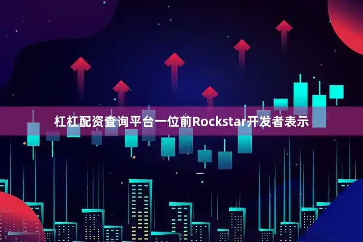 杠杠配资查询平台一位前Rockstar开发者表示
