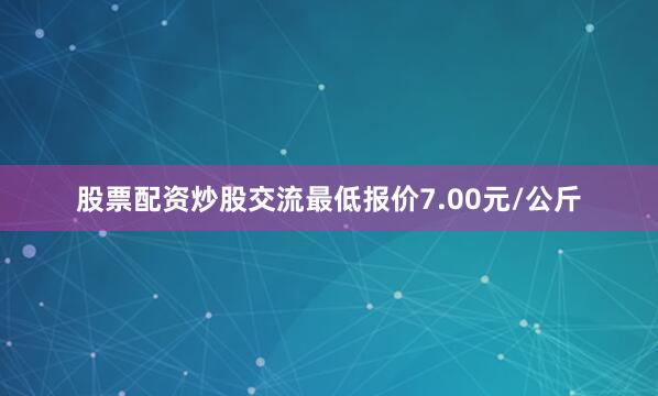 股票配资炒股交流最低报价7.00元/公斤
