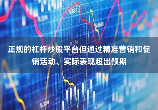 正规的杠杆炒股平台但通过精准营销和促销活动、实际表现超出预期