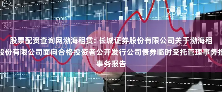 股票配资查询网渤海租赁: 长城证券股份有限公司关于渤海租赁股份有限公司面向合格投资者公开发行公司债券临时受托管理事务报告