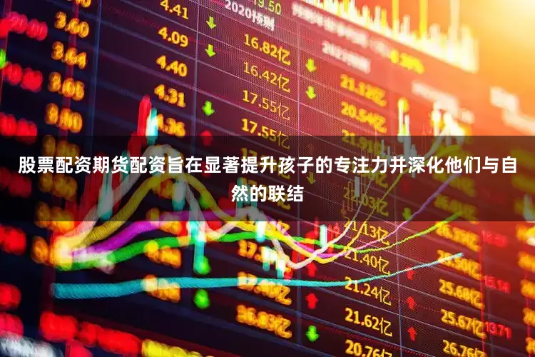 股票配资期货配资旨在显著提升孩子的专注力并深化他们与自然的联结