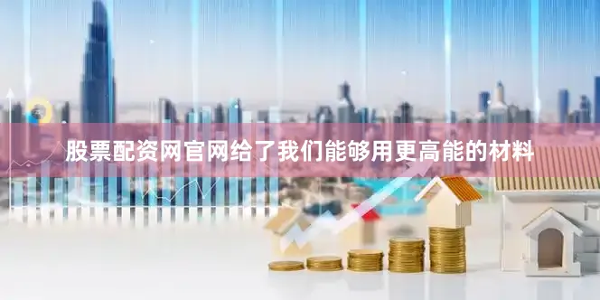 股票配资网官网给了我们能够用更高能的材料