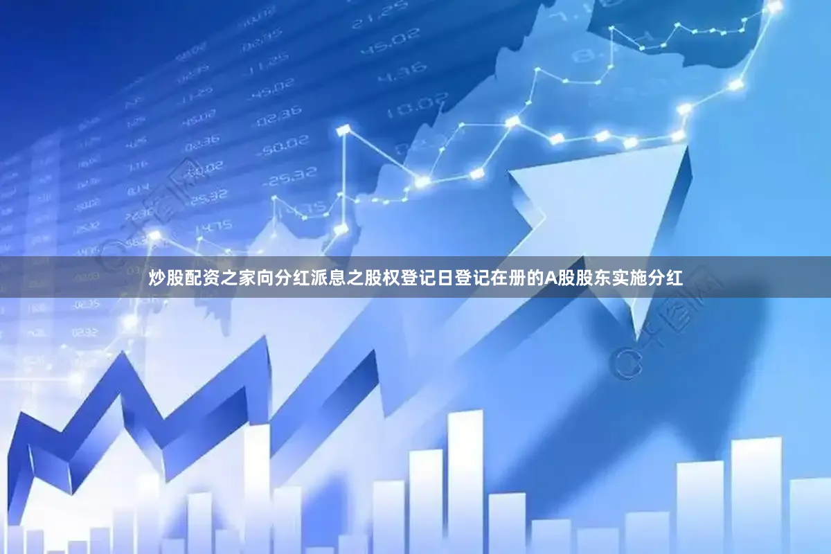 炒股配资之家向分红派息之股权登记日登记在册的A股股东实施分红