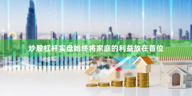 炒股杠杆实盘始终将家庭的利益放在首位