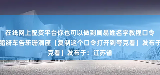 在线网上配资平台你也可以做到周易姓名学教程口令口令：伏脂谺车告斩珊洞座【复制这个口令打开到夸克看】发布于：江苏省