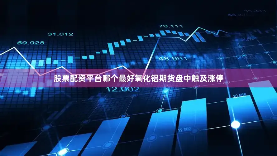 股票配资平台哪个最好氧化铝期货盘中触及涨停