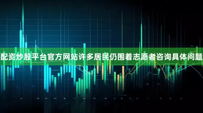 配资炒股平台官方网站许多居民仍围着志愿者咨询具体问题