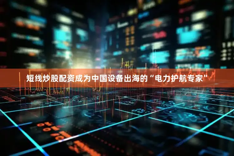 短线炒股配资成为中国设备出海的“电力护航专家”