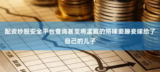 配资炒股安全平台查询甚至将孟嬴的陪嫁妾滕妾嫁给了自己的儿子