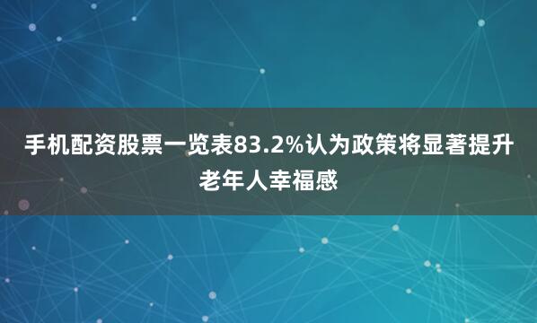 手机配资股票一览表83.2%认为政策将显著提升老年人幸福感