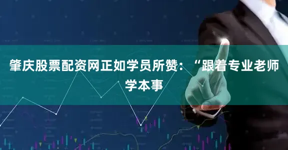 肇庆股票配资网正如学员所赞：“跟着专业老师学本事
