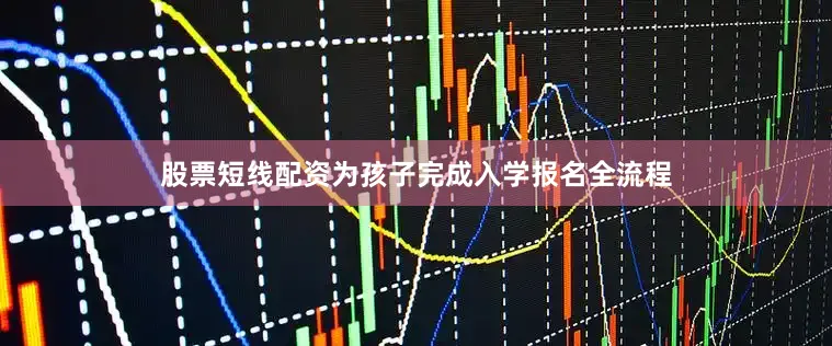 股票短线配资为孩子完成入学报名全流程