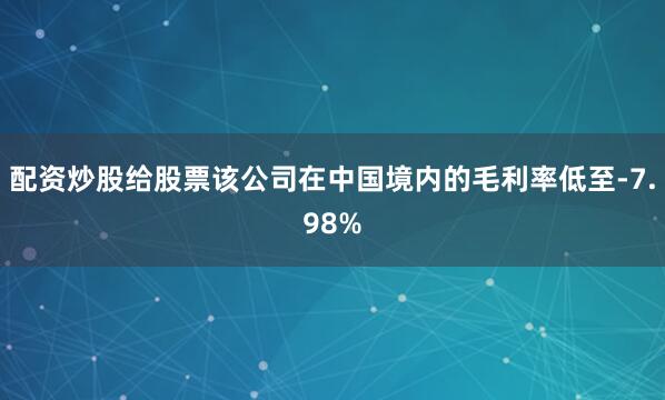配资炒股给股票该公司在中国境内的毛利率低至-7.98%