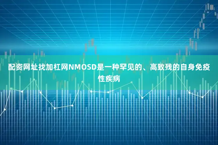 配资网址找加杠网NMOSD是一种罕见的、高致残的自身免疫性疾病