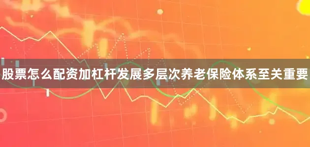 股票怎么配资加杠杆发展多层次养老保险体系至关重要