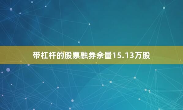 带杠杆的股票融券余量15.13万股