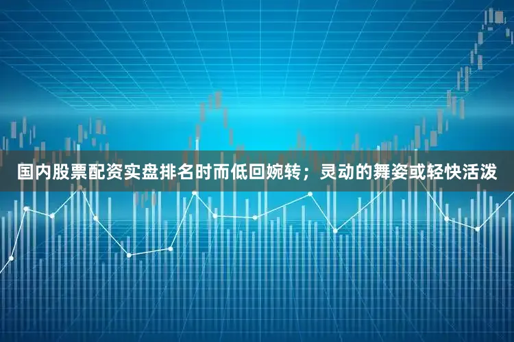 国内股票配资实盘排名时而低回婉转；灵动的舞姿或轻快活泼