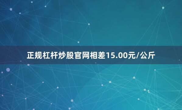正规杠杆炒股官网相差15.00元/公斤