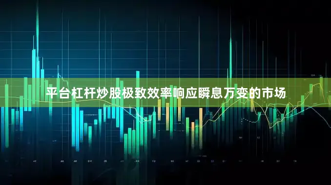 平台杠杆炒股极致效率响应瞬息万变的市场