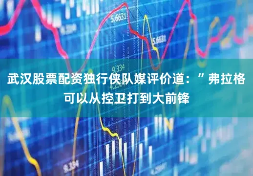 武汉股票配资独行侠队媒评价道：”弗拉格可以从控卫打到大前锋