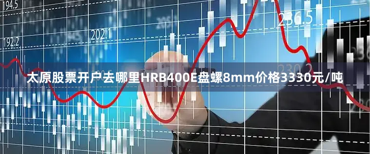 太原股票开户去哪里HRB400E盘螺8mm价格3330元/吨
