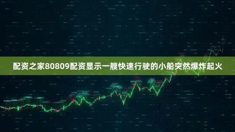 配资之家80809配资显示一艘快速行驶的小船突然爆炸起火