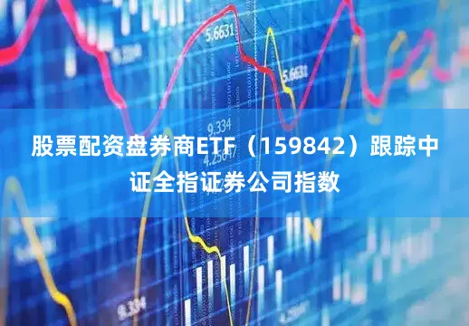 股票配资盘券商ETF（159842）跟踪中证全指证券公司指数