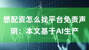 想配资怎么找平台免责声明：本文基于AI生产