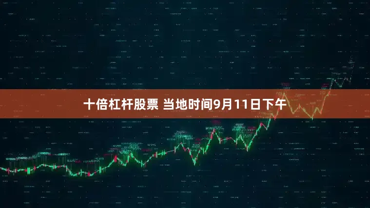 十倍杠杆股票 当地时间9月11日下午