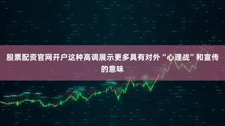 股票配资官网开户这种高调展示更多具有对外“心理战”和宣传的意味