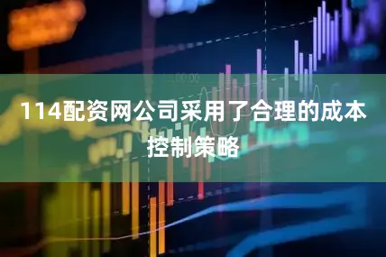 114配资网公司采用了合理的成本控制策略
