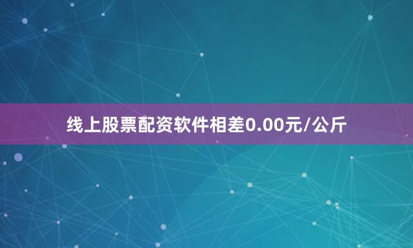 线上股票配资软件相差0.00元/公斤