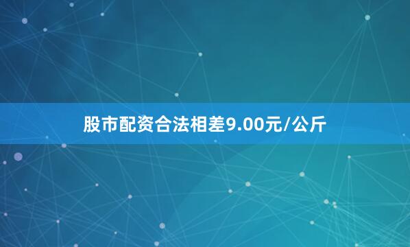 股市配资合法相差9.00元/公斤
