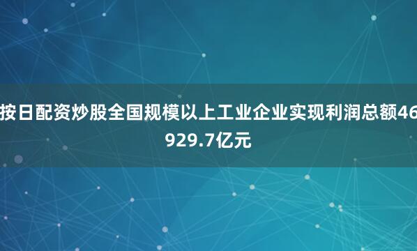 按日配资炒股全国规模以上工业企业实现利润总额46929.7亿元