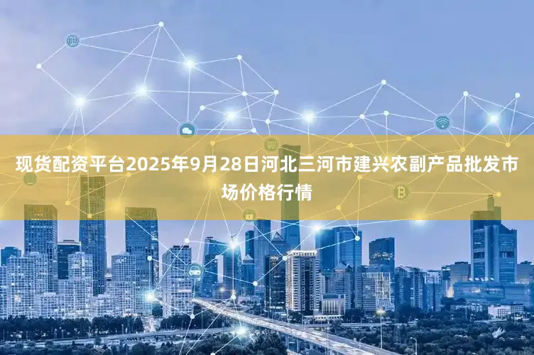 现货配资平台2025年9月28日河北三河市建兴农副产品批发市场价格行情