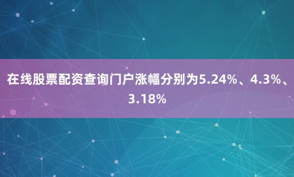 在线股票配资查询门户涨幅分别为5.24%、4.3%、3.18%
